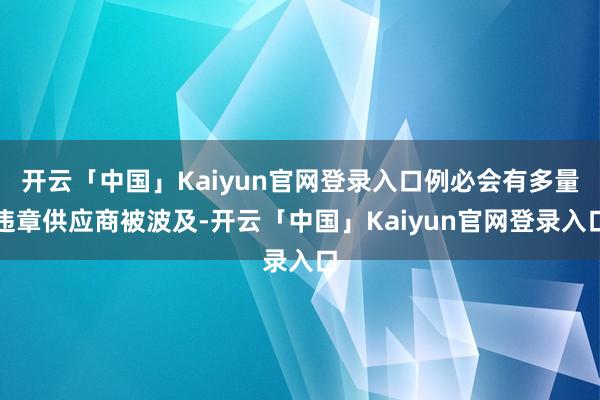 开云「中国」Kaiyun官网登录入口例必会有多量违章供应商被波及-开云「中国」Kaiyun官网登录入口