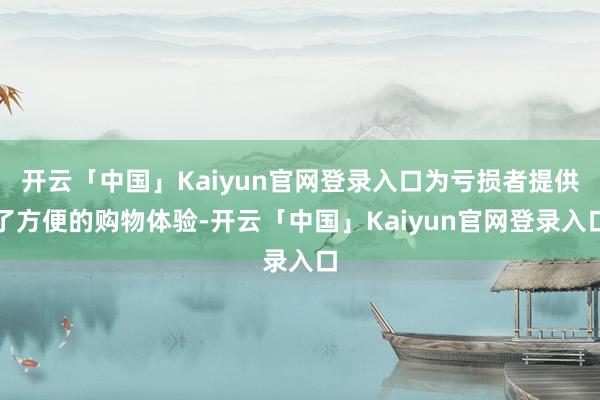 开云「中国」Kaiyun官网登录入口为亏损者提供了方便的购物体验-开云「中国」Kaiyun官网登录入口