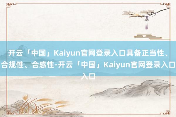 开云「中国」Kaiyun官网登录入口具备正当性、合规性、合感性-开云「中国」Kaiyun官网登录入口