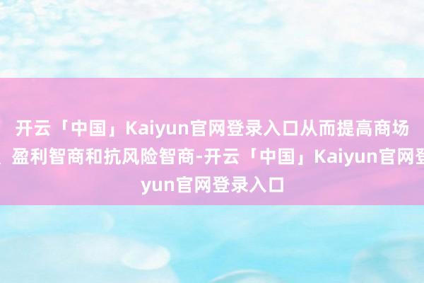 开云「中国」Kaiyun官网登录入口从而提高商场竞争力、盈利智商和抗风险智商-开云「中国」Kaiyun官网登录入口