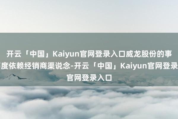 开云「中国」Kaiyun官网登录入口威龙股份的事迹高度依赖经销商渠说念-开云「中国」Kaiyun官网登录入口