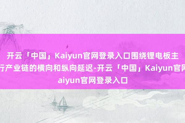 开云「中国」Kaiyun官网登录入口围绕锂电板主业欺压进行产业链的横向和纵向延迟-开云「中国」Kaiyun官网登录入口