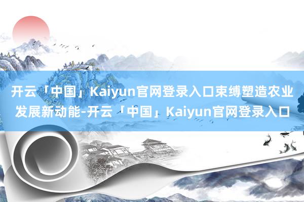 开云「中国」Kaiyun官网登录入口束缚塑造农业发展新动能-开云「中国」Kaiyun官网登录入口