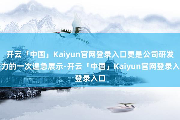 开云「中国」Kaiyun官网登录入口更是公司研发实力的一次遑急展示-开云「中国」Kaiyun官网登录入口