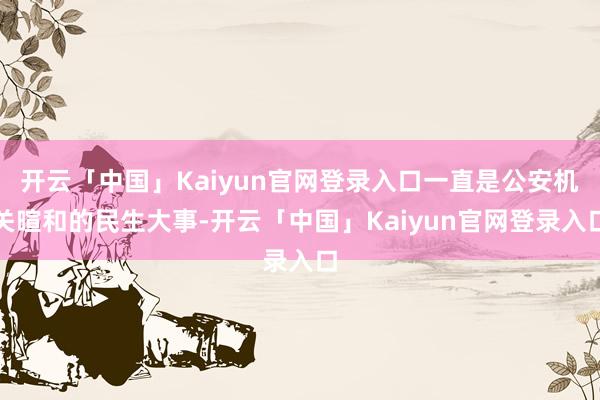 开云「中国」Kaiyun官网登录入口一直是公安机关暄和的民生大事-开云「中国」Kaiyun官网登录入口