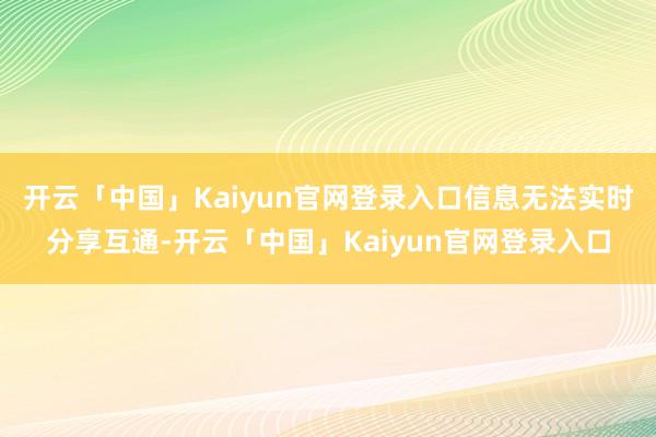 开云「中国」Kaiyun官网登录入口信息无法实时分享互通-开云「中国」Kaiyun官网登录入口