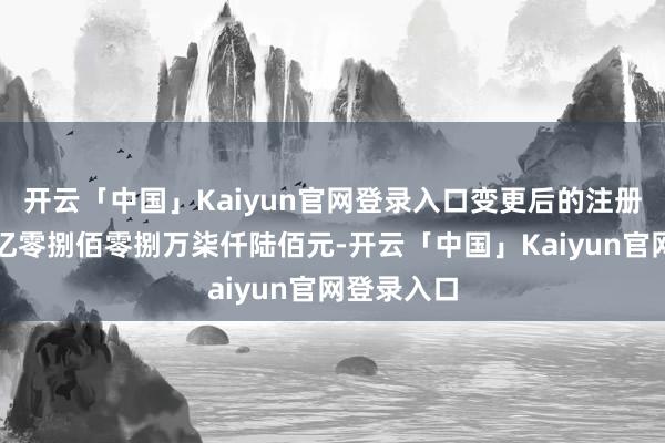 开云「中国」Kaiyun官网登录入口变更后的注册成本为贰亿零捌佰零捌万柒仟陆佰元-开云「中国」Kaiyun官网登录入口