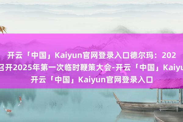 开云「中国」Kaiyun官网登录入口德尔玛：2025年1月14日将召开2025年第一次临时鞭策大会-开云「中国」Kaiyun官网登录入口