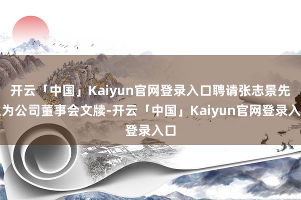 开云「中国」Kaiyun官网登录入口聘请张志景先生为公司董事会文牍-开云「中国」Kaiyun官网登录入口
