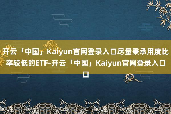 开云「中国」Kaiyun官网登录入口尽量秉承用度比率较低的ETF-开云「中国」Kaiyun官网登录入口