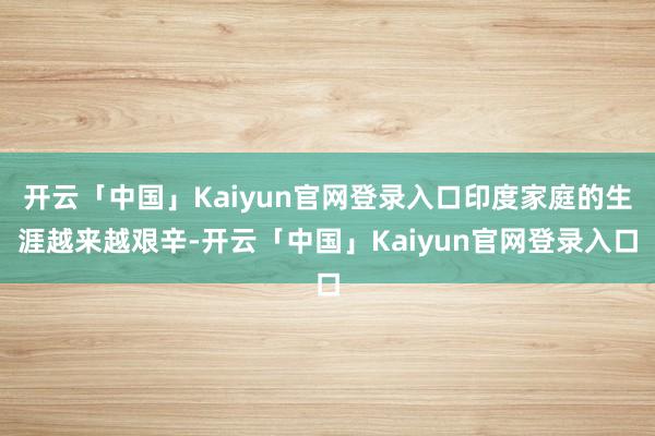 开云「中国」Kaiyun官网登录入口印度家庭的生涯越来越艰辛-开云「中国」Kaiyun官网登录入口