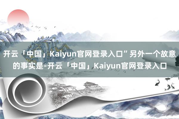 开云「中国」Kaiyun官网登录入口”另外一个故意的事实是-开云「中国」Kaiyun官网登录入口