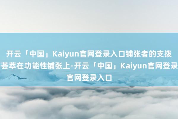 开云「中国」Kaiyun官网登录入口铺张者的支拨更多荟萃在功能性铺张上-开云「中国」Kaiyun官网登录入口