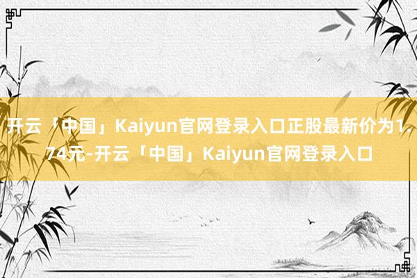 开云「中国」Kaiyun官网登录入口正股最新价为1.74元-开云「中国」Kaiyun官网登录入口