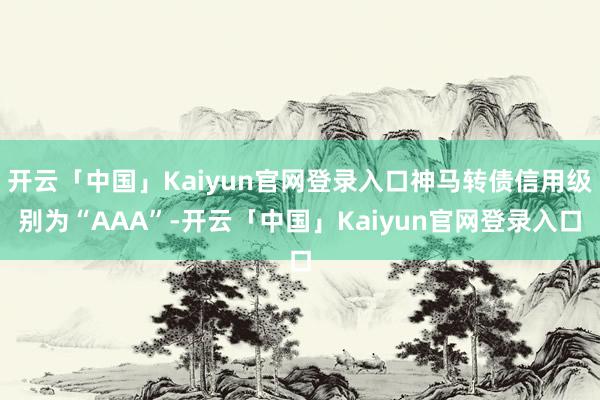 开云「中国」Kaiyun官网登录入口神马转债信用级别为“AAA”-开云「中国」Kaiyun官网登录入口