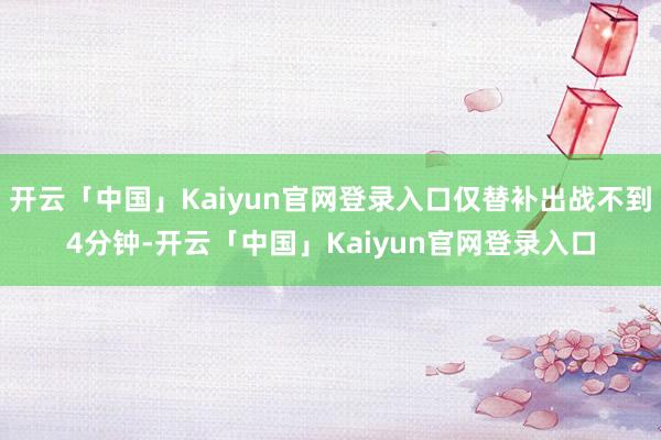 开云「中国」Kaiyun官网登录入口仅替补出战不到4分钟-开云「中国」Kaiyun官网登录入口