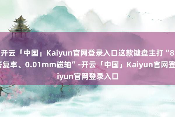 开云「中国」Kaiyun官网登录入口这款键盘主打“8KHz 答复率、0.01mm磁轴”-开云「中国」Kaiyun官网登录入口