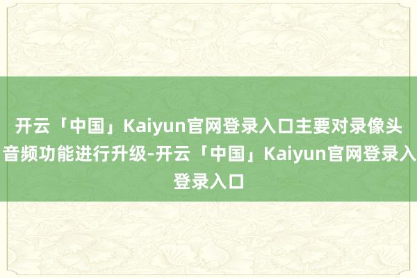 开云「中国」Kaiyun官网登录入口主要对录像头、音频功能进行升级-开云「中国」Kaiyun官网登录入口