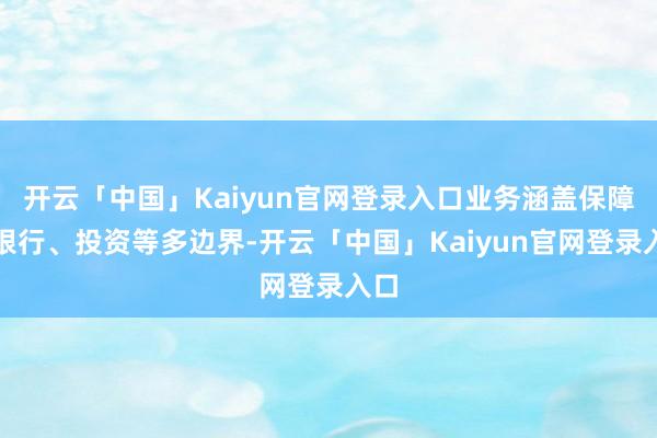 开云「中国」Kaiyun官网登录入口业务涵盖保障、银行、投资等多边界-开云「中国」Kaiyun官网登录入口