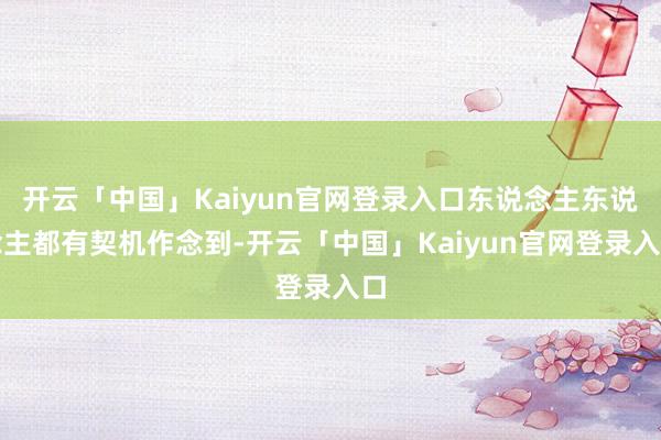 开云「中国」Kaiyun官网登录入口东说念主东说念主都有契机作念到-开云「中国」Kaiyun官网登录入口
