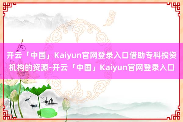 开云「中国」Kaiyun官网登录入口借助专科投资机构的资源-开云「中国」Kaiyun官网登录入口