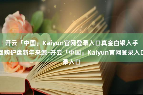 开云「中国」Kaiyun官网登录入口真金白银入手回购护盘新年来源-开云「中国」Kaiyun官网登录入口