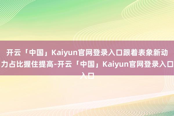 开云「中国」Kaiyun官网登录入口跟着表象新动力占比握住提高-开云「中国」Kaiyun官网登录入口
