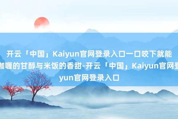 开云「中国」Kaiyun官网登录入口一口咬下就能感受到咖喱的甘醇与米饭的香甜-开云「中国」Kaiyun官网登录入口