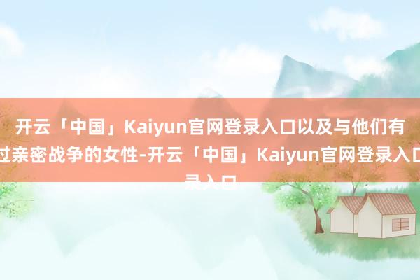 开云「中国」Kaiyun官网登录入口以及与他们有过亲密战争的女性-开云「中国」Kaiyun官网登录入口