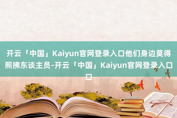 开云「中国」Kaiyun官网登录入口他们身边莫得照拂东谈主员-开云「中国」Kaiyun官网登录入口