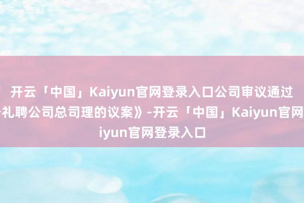 开云「中国」Kaiyun官网登录入口公司审议通过了《对于礼聘公司总司理的议案》-开云「中国」Kaiyun官网登录入口