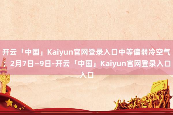 开云「中国」Kaiyun官网登录入口中等偏弱冷空气；2月7日—9日-开云「中国」Kaiyun官网登录入口