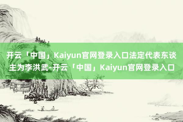 开云「中国」Kaiyun官网登录入口法定代表东谈主为李洪武-开云「中国」Kaiyun官网登录入口