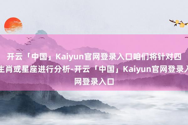 开云「中国」Kaiyun官网登录入口咱们将针对四个生肖或星座进行分析-开云「中国」Kaiyun官网登录入口