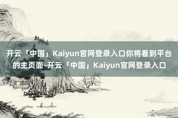 开云「中国」Kaiyun官网登录入口你将看到平台的主页面-开云「中国」Kaiyun官网登录入口
