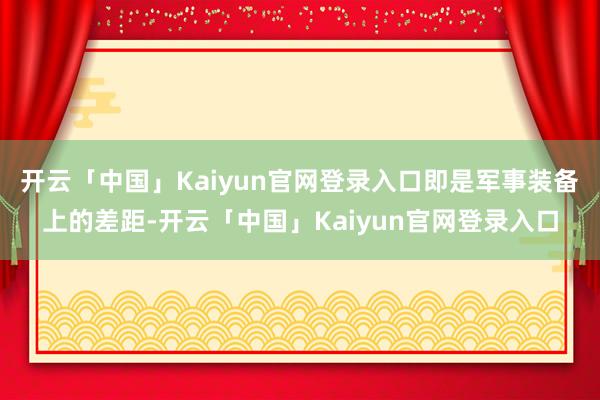 开云「中国」Kaiyun官网登录入口即是军事装备上的差距-开云「中国」Kaiyun官网登录入口