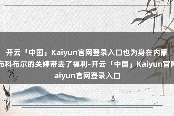 开云「中国」Kaiyun官网登录入口也为身在内蒙古乌兰察布科布尔的关婷带去了福利-开云「中国」Kaiyun官网登录入口