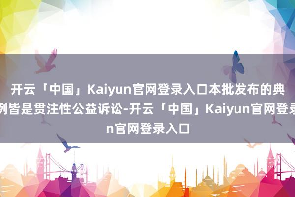 开云「中国」Kaiyun官网登录入口本批发布的典型案例皆是贯注性公益诉讼-开云「中国」Kaiyun官网登录入口