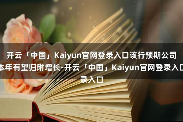 开云「中国」Kaiyun官网登录入口该行预期公司本年有望归附增长-开云「中国」Kaiyun官网登录入口