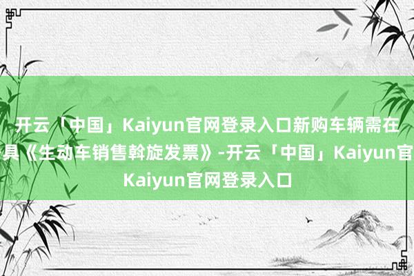 开云「中国」Kaiyun官网登录入口新购车辆需在江苏省内开具《生动车销售斡旋发票》-开云「中国」Kaiyun官网登录入口