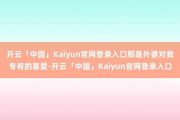 开云「中国」Kaiyun官网登录入口那是外婆对我专有的喜爱-开云「中国」Kaiyun官网登录入口