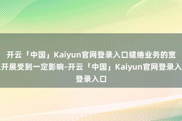 开云「中国」Kaiyun官网登录入口缱绻业务的宽泛开展受到一定影响-开云「中国」Kaiyun官网登录入口