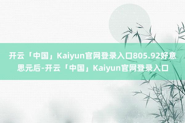 开云「中国」Kaiyun官网登录入口805.92好意思元后-开云「中国」Kaiyun官网登录入口