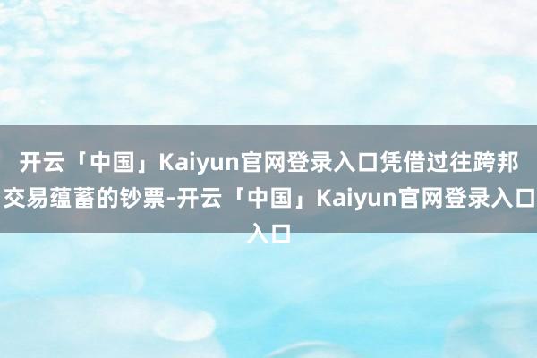 开云「中国」Kaiyun官网登录入口凭借过往跨邦交易蕴蓄的钞票-开云「中国」Kaiyun官网登录入口
