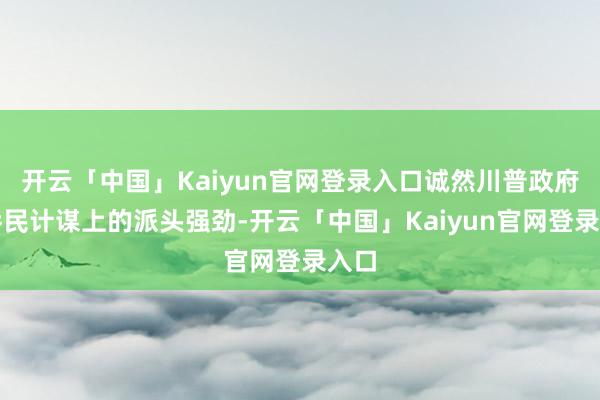 开云「中国」Kaiyun官网登录入口诚然川普政府在侨民计谋上的派头强劲-开云「中国」Kaiyun官网登录入口
