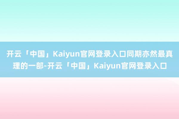 开云「中国」Kaiyun官网登录入口同期亦然最真理的一部-开云「中国」Kaiyun官网登录入口