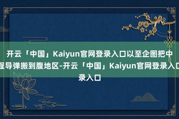 开云「中国」Kaiyun官网登录入口以至企图把中程导弹搬到腹地区-开云「中国」Kaiyun官网登录入口