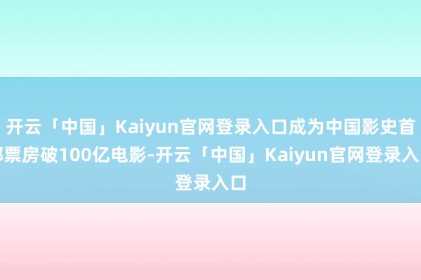 开云「中国」Kaiyun官网登录入口成为中国影史首部票房破100亿电影-开云「中国」Kaiyun官网登录入口