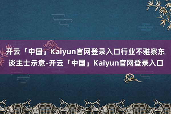 开云「中国」Kaiyun官网登录入口行业不雅察东谈主士示意-开云「中国」Kaiyun官网登录入口