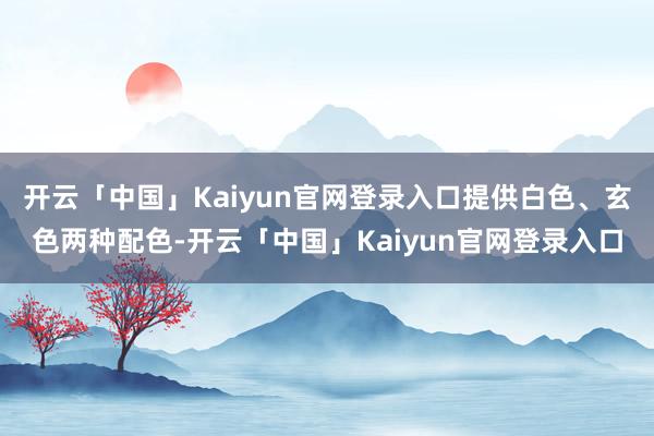 开云「中国」Kaiyun官网登录入口提供白色、玄色两种配色-开云「中国」Kaiyun官网登录入口